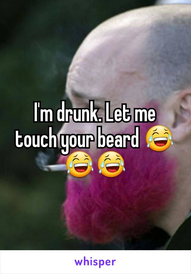 I'm drunk. Let me touch your beard 😂😂😂