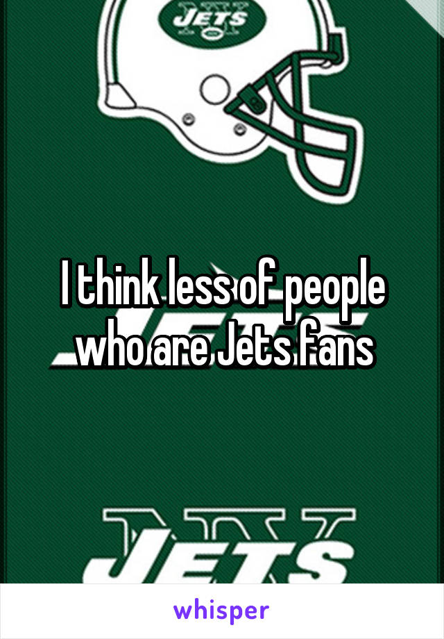 I think less of people who are Jets fans