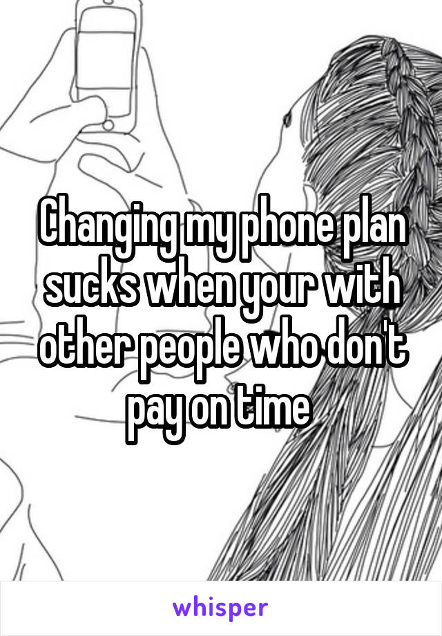 Changing my phone plan sucks when your with other people who don't pay on time 