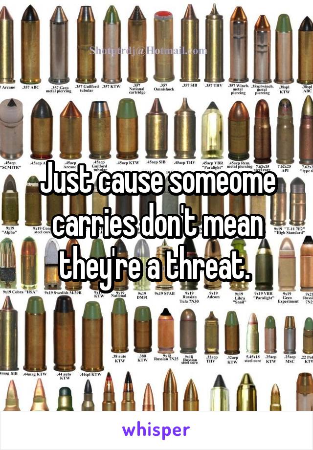 Just cause someome carries don't mean they're a threat. 