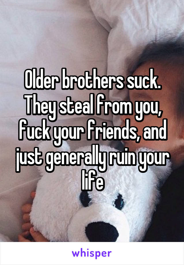 Older brothers suck. They steal from you, fuck your friends, and just generally ruin your life