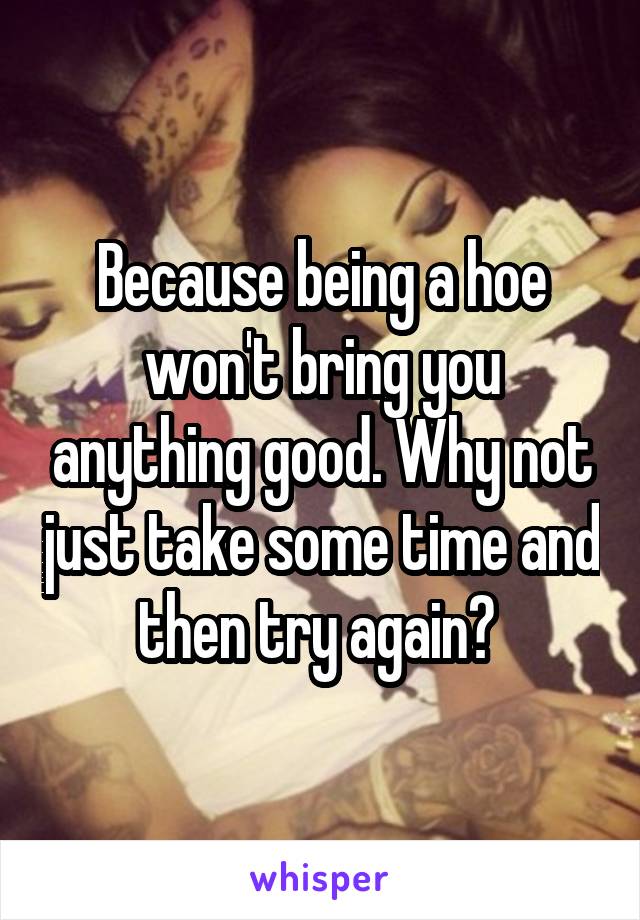 Because being a hoe won't bring you anything good. Why not just take some time and then try again? 