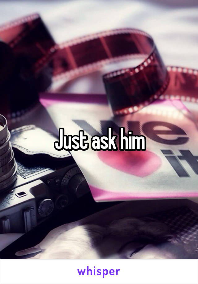 Just ask him