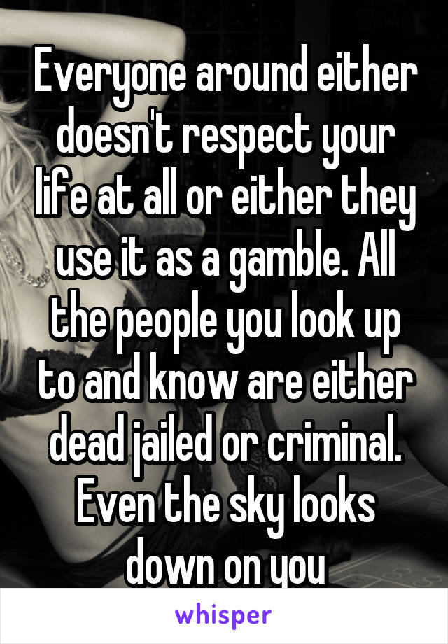 Everyone around either doesn't respect your life at all or either they use it as a gamble. All the people you look up to and know are either dead jailed or criminal. Even the sky looks down on you