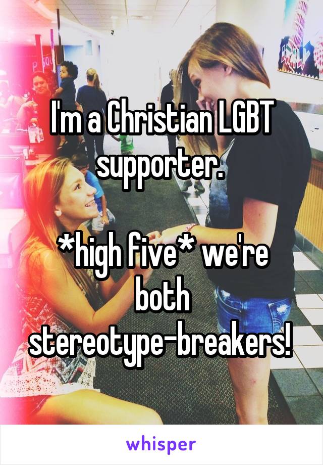 I'm a Christian LGBT supporter. 

*high five* we're both stereotype-breakers! 