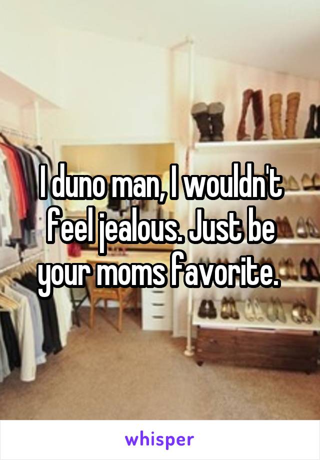 I duno man, I wouldn't feel jealous. Just be your moms favorite. 