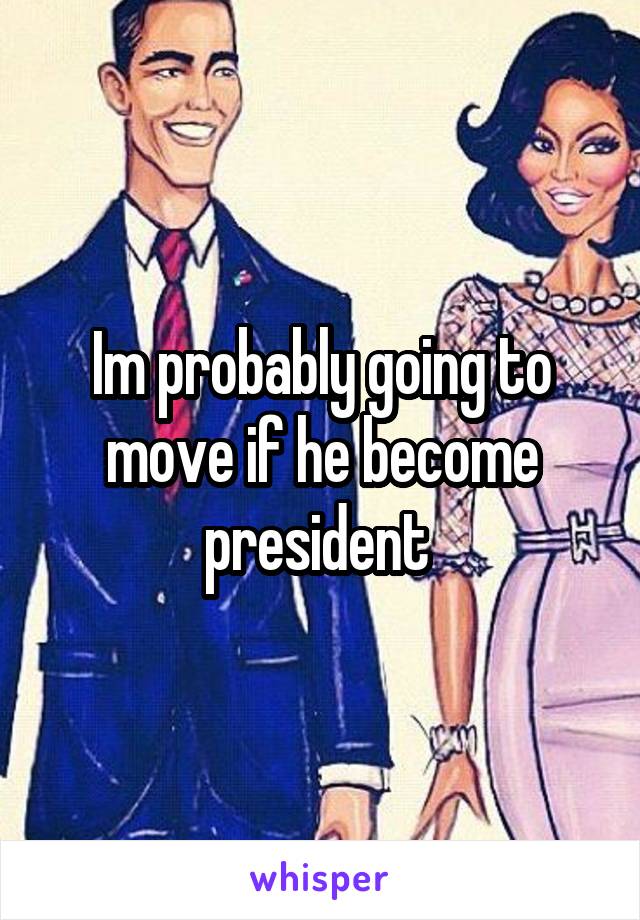 Im probably going to move if he become president 