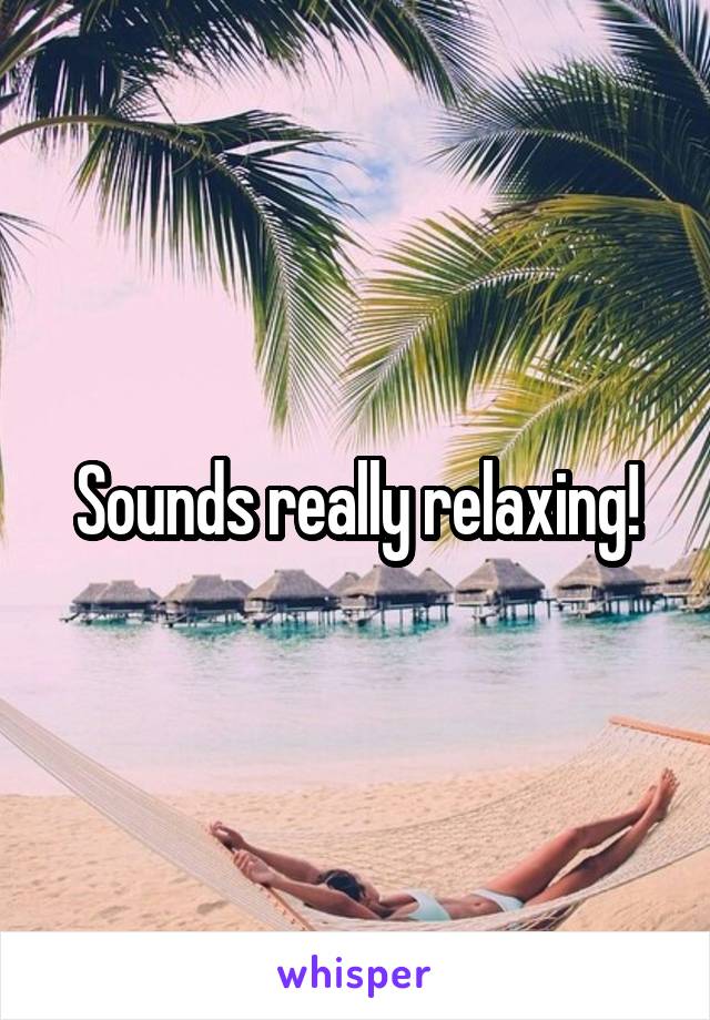 Sounds really relaxing!