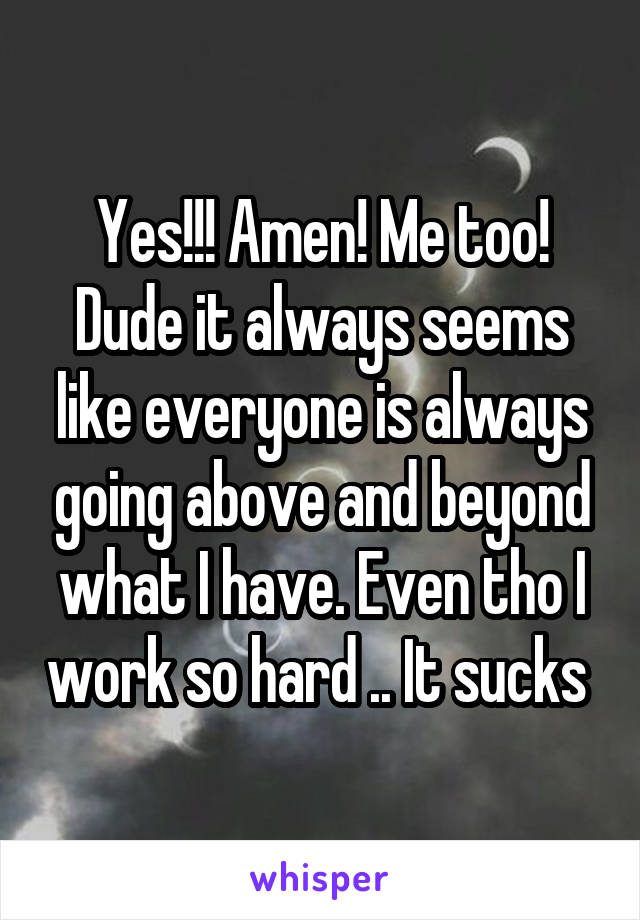 Yes!!! Amen! Me too! Dude it always seems like everyone is always going above and beyond what I have. Even tho I work so hard .. It sucks 