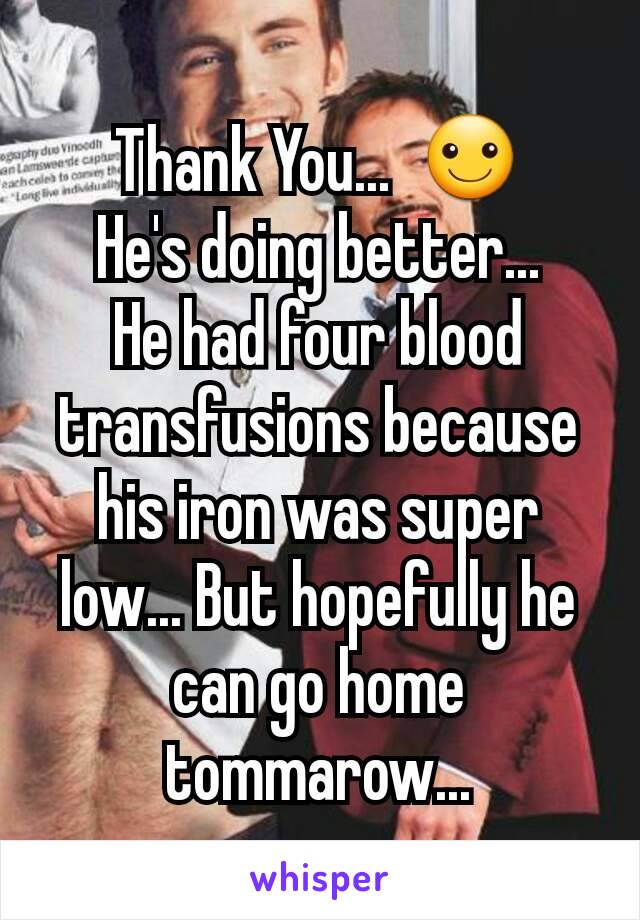 Thank You...  ☺
He's doing better...
He had four blood transfusions because his iron was super low... But hopefully he can go home tommarow...