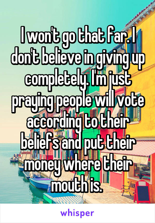 I won't go that far. I don't believe in giving up completely. I'm just praying people will vote according to their beliefs and put their money where their mouth is. 