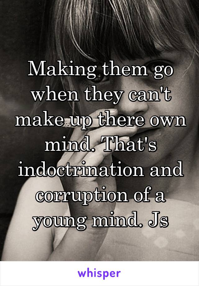 Making them go when they can't make up there own mind. That's indoctrination and corruption of a young mind. Js