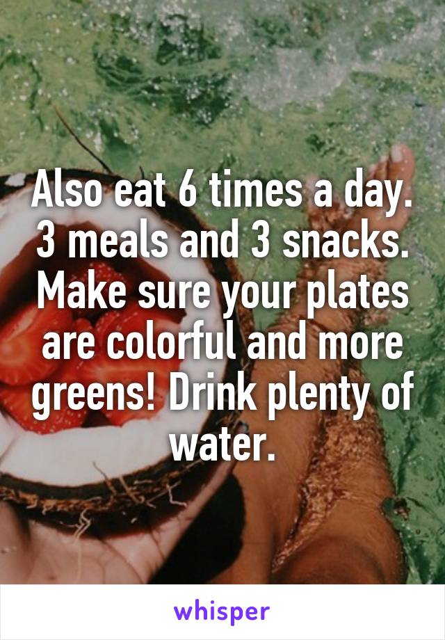 Also eat 6 times a day. 3 meals and 3 snacks. Make sure your plates are colorful and more greens! Drink plenty of water.