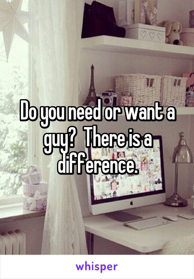 Do you need or want a guy?  There is a difference.