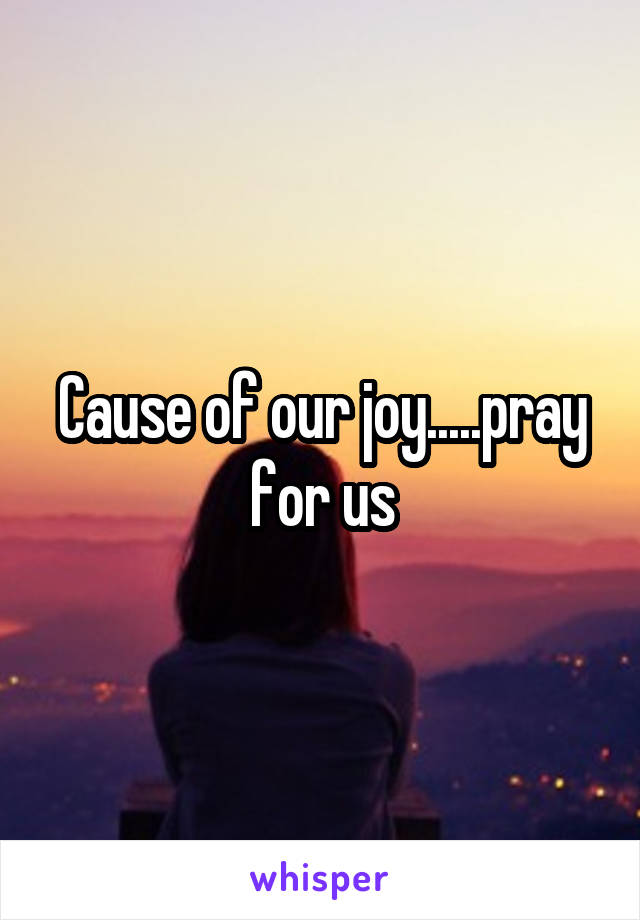 Cause of our joy.....pray for us