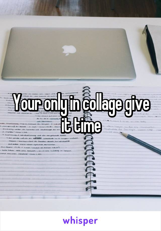 Your only in collage give it time