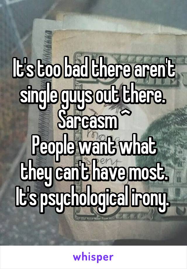 It's too bad there aren't single guys out there. 
Sarcasm ^
People want what they can't have most. It's psychological irony. 