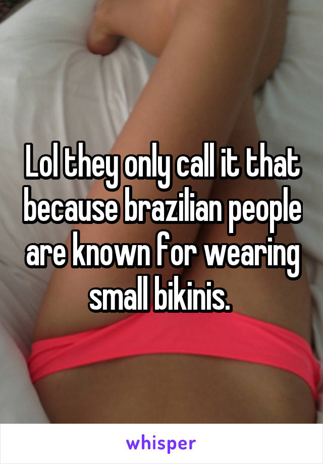 Lol they only call it that because brazilian people are known for wearing small bikinis. 