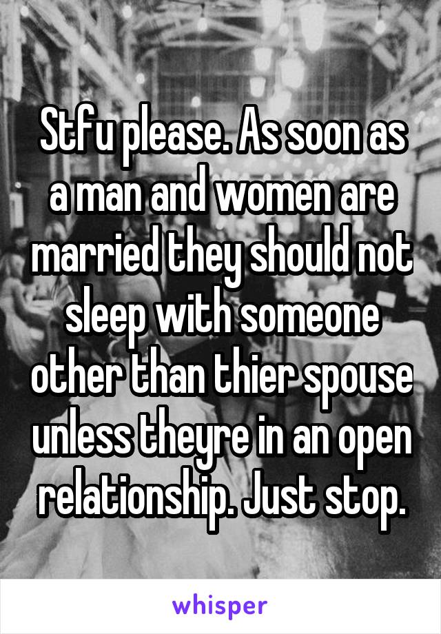 Stfu please. As soon as a man and women are married they should not sleep with someone other than thier spouse unless theyre in an open relationship. Just stop.