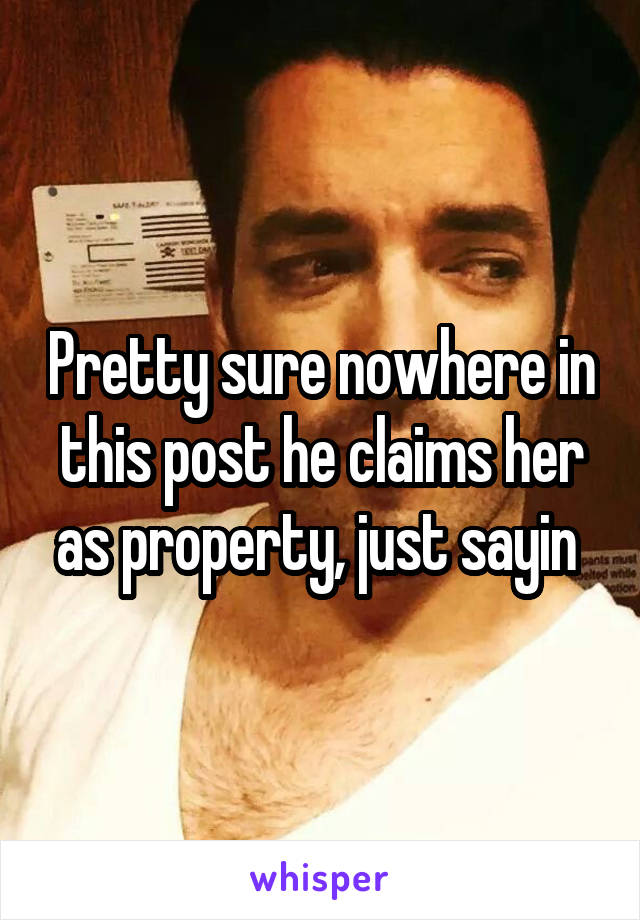 Pretty sure nowhere in this post he claims her as property, just sayin 