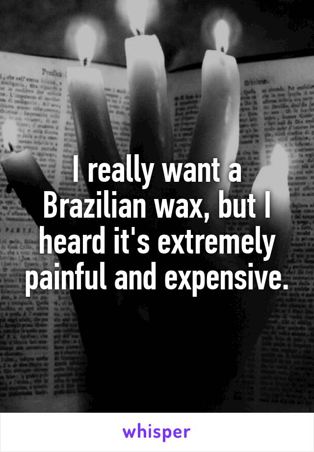 I really want a Brazilian wax, but I heard it's extremely painful and expensive.