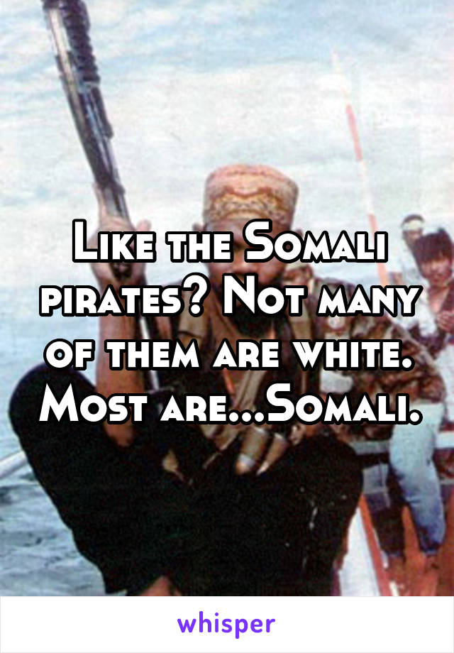 Like the Somali pirates? Not many of them are white. Most are...Somali.