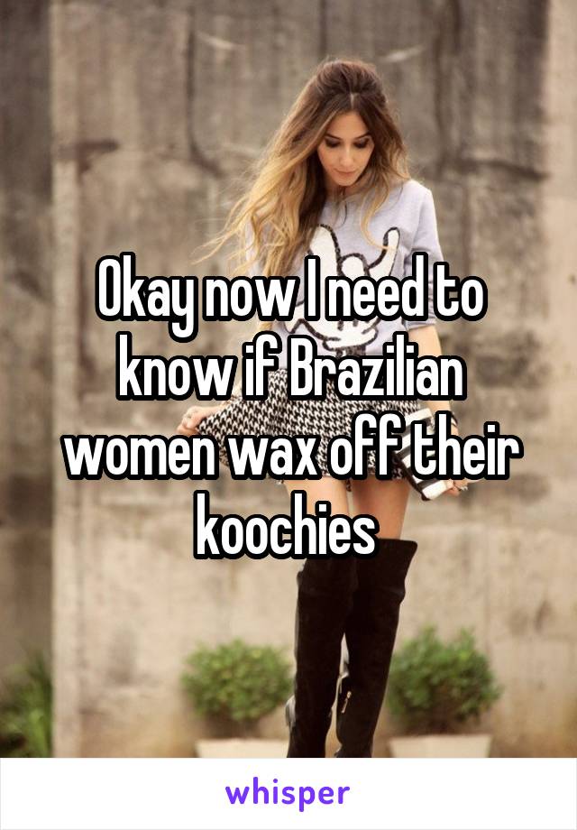 Okay now I need to know if Brazilian women wax off their koochies 