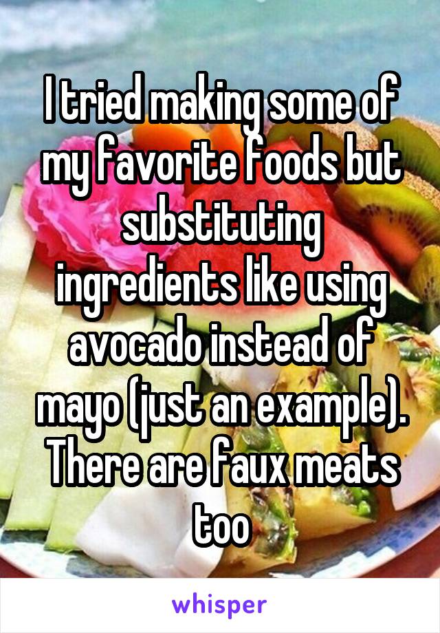 I tried making some of my favorite foods but substituting ingredients like using avocado instead of mayo (just an example). There are faux meats too