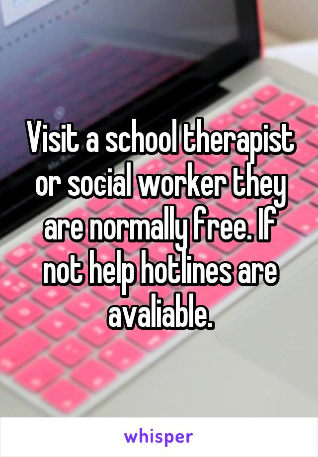 Visit a school therapist or social worker they are normally free. If not help hotlines are avaliable.