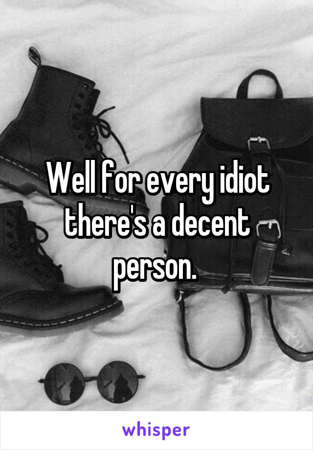 Well for every idiot there's a decent person. 