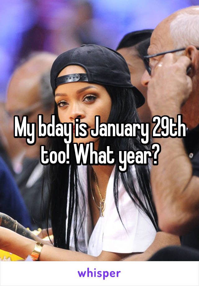 My bday is January 29th too! What year?