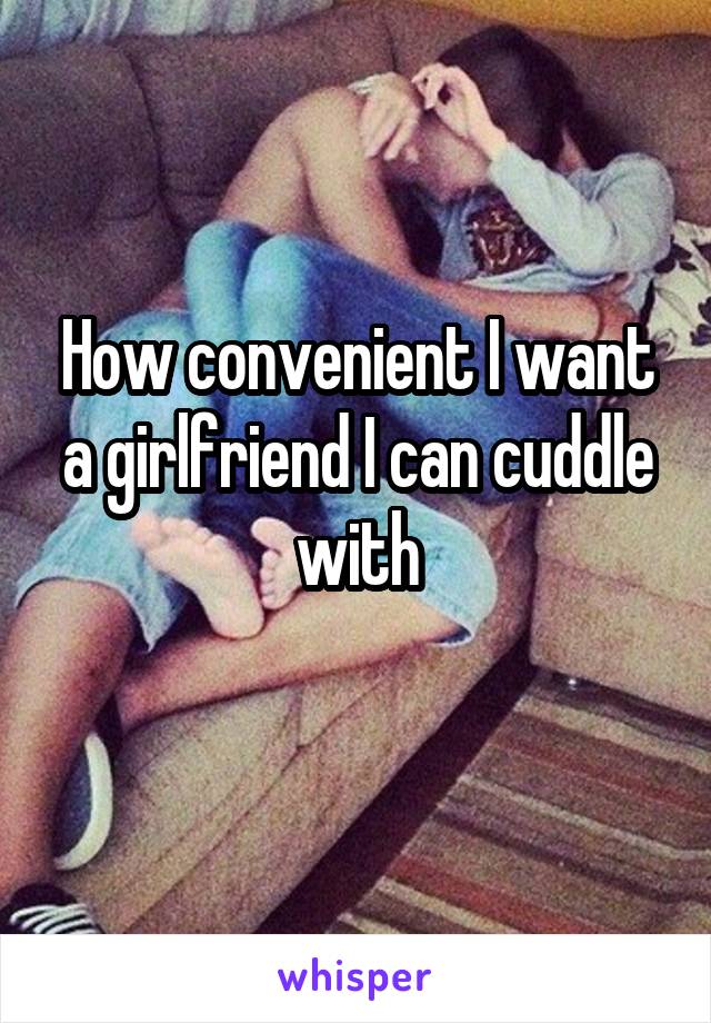 How convenient I want a girlfriend I can cuddle with
