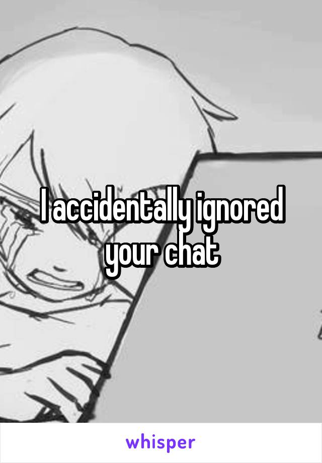 I accidentally ignored your chat