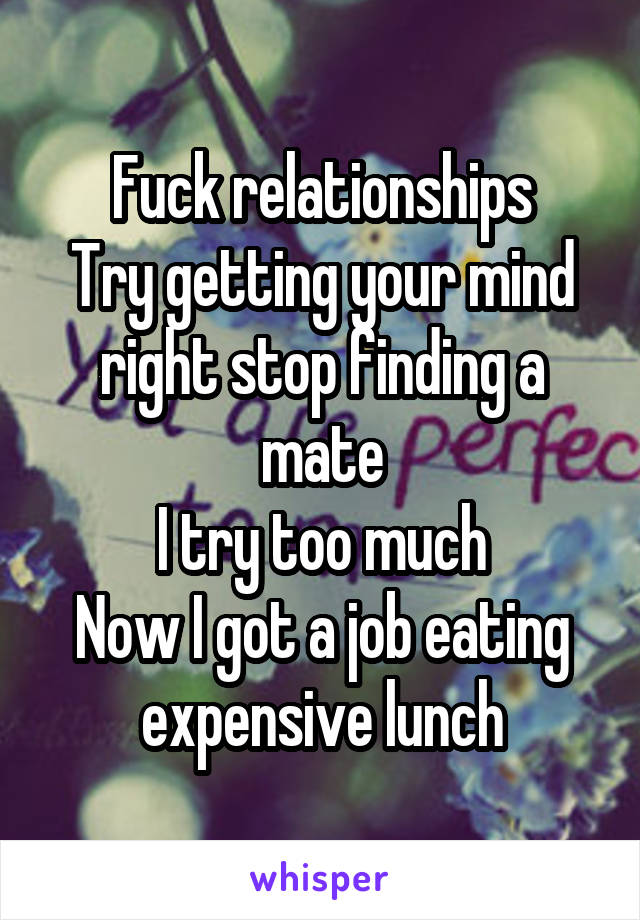 Fuck relationships
Try getting your mind right stop finding a mate
I try too much
Now I got a job eating expensive lunch