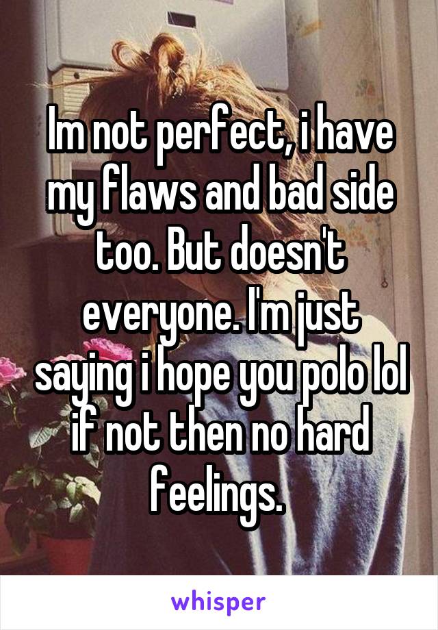 Im not perfect, i have my flaws and bad side too. But doesn't everyone. I'm just saying i hope you polo lol if not then no hard feelings. 