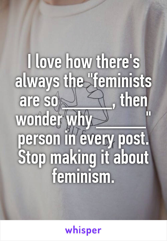 I love how there's always the "feminists are so _____, then wonder why _____" person in every post. Stop making it about feminism.