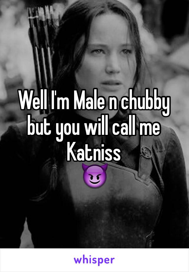 Well I'm Male n chubby but you will call me Katniss
😈