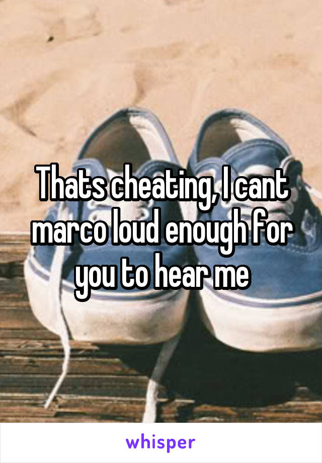 Thats cheating, I cant marco loud enough for you to hear me