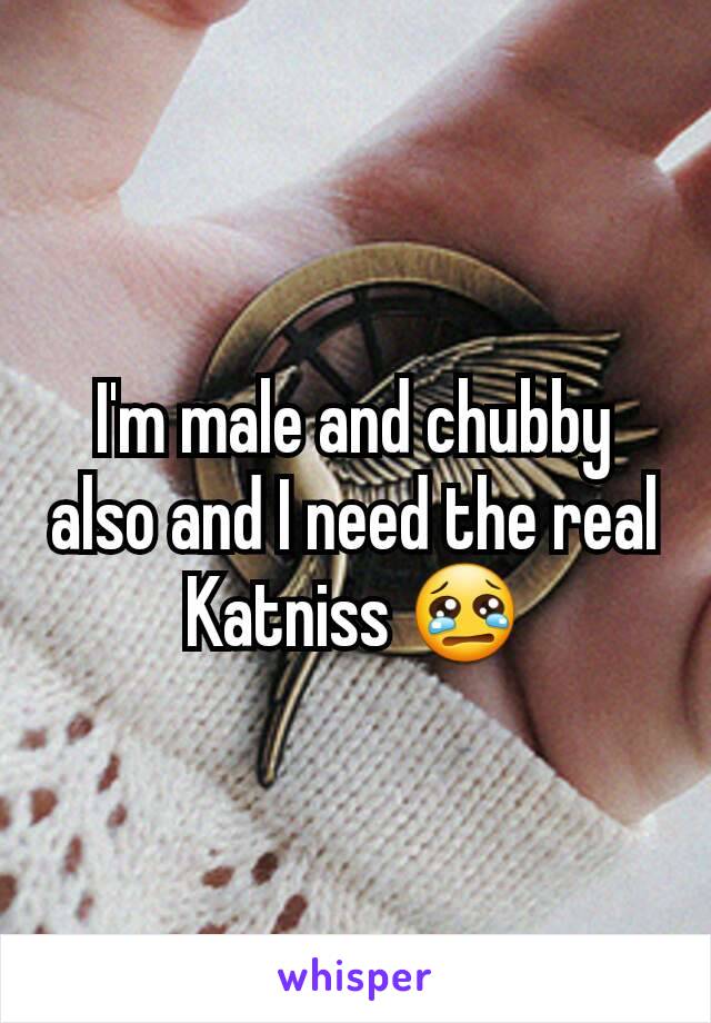 I'm male and chubby also and I need the real Katniss 😢