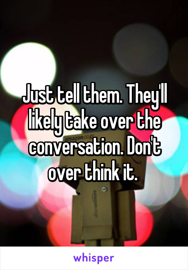 Just tell them. They'll likely take over the conversation. Don't over think it. 