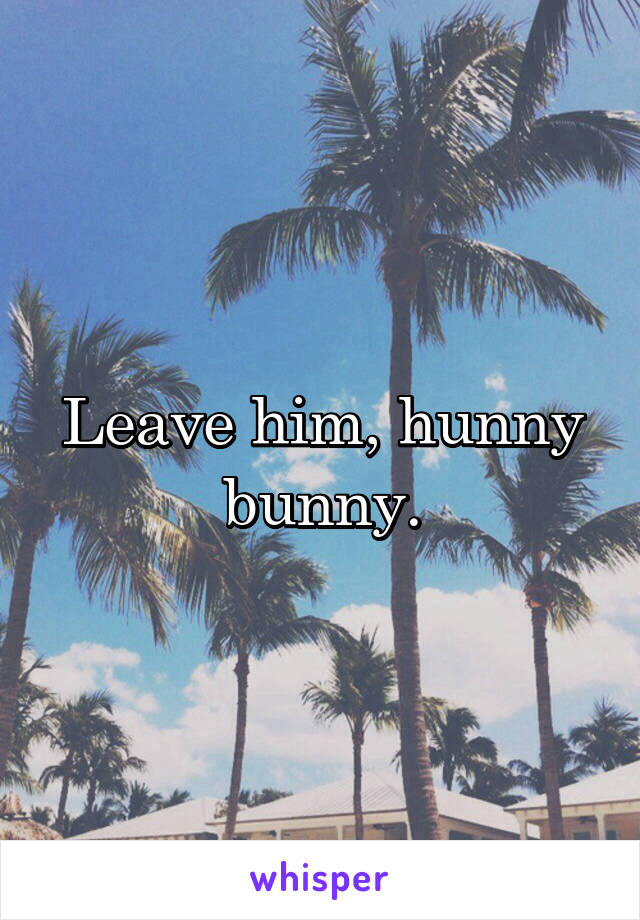 Leave him, hunny bunny.