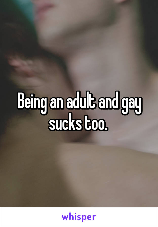 Being an adult and gay sucks too. 