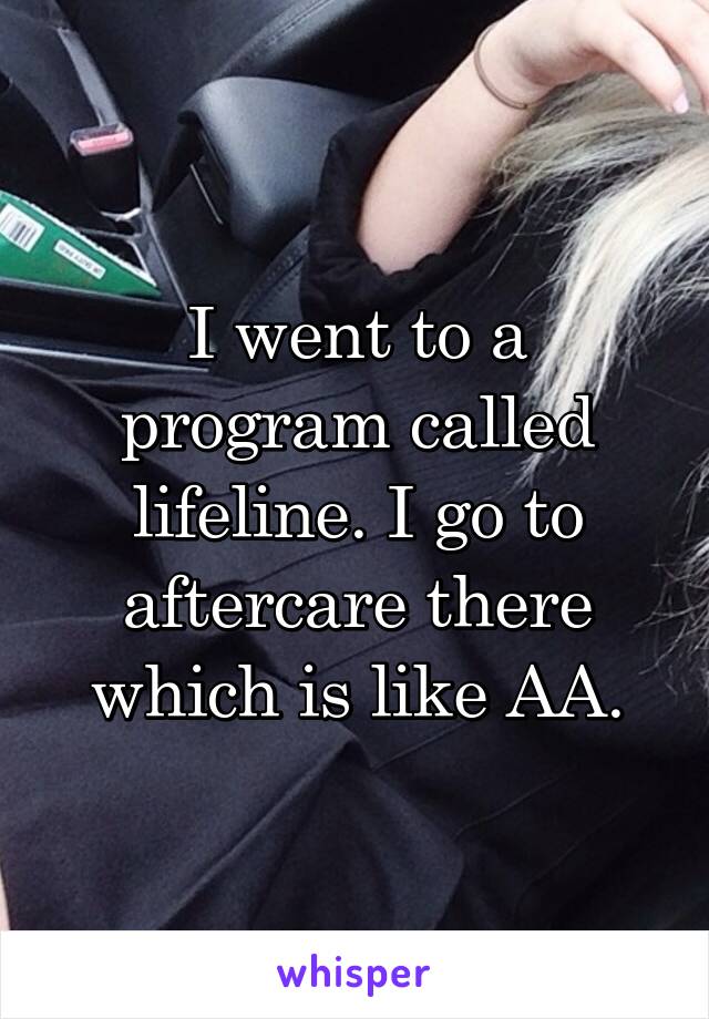I went to a program called lifeline. I go to aftercare there which is like AA.