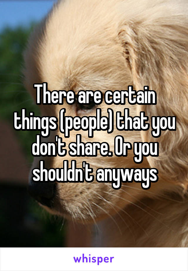 There are certain things (people) that you don't share. Or you shouldn't anyways