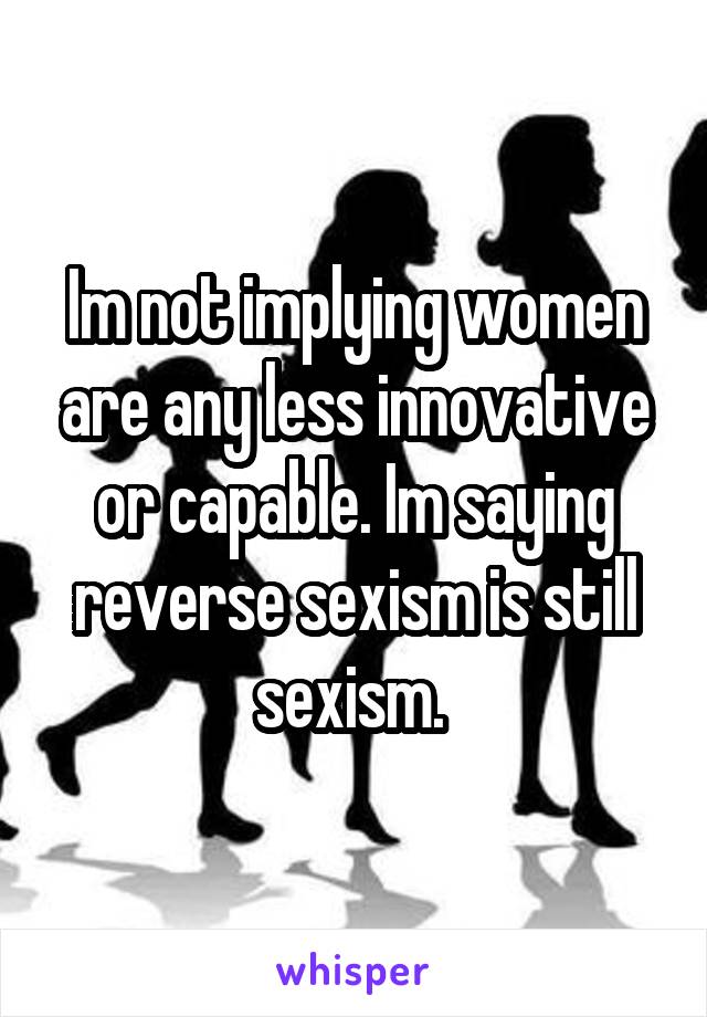 Im not implying women are any less innovative or capable. Im saying reverse sexism is still sexism. 