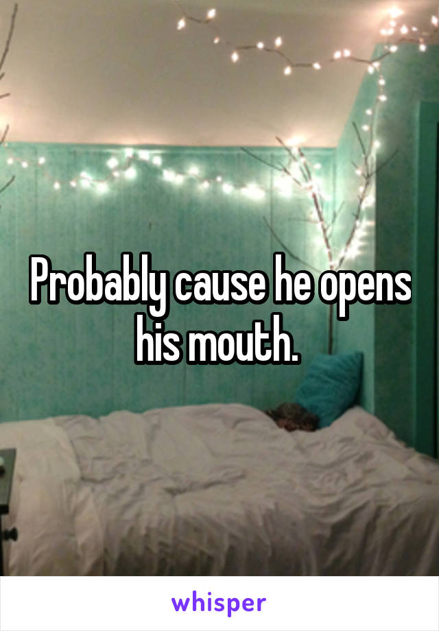 Probably cause he opens his mouth. 