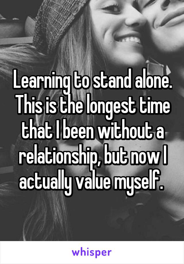 Learning to stand alone. This is the longest time that I been without a relationship, but now I actually value myself. 