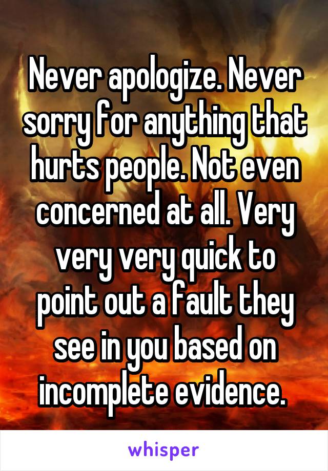 Never apologize. Never sorry for anything that hurts people. Not even concerned at all. Very very very quick to point out a fault they see in you based on incomplete evidence. 