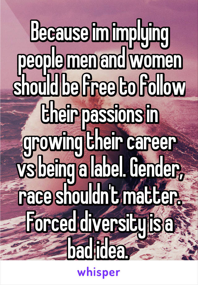 Because im implying people men and women should be free to follow their passions in growing their career vs being a label. Gender, race shouldn't matter. Forced diversity is a bad idea. 