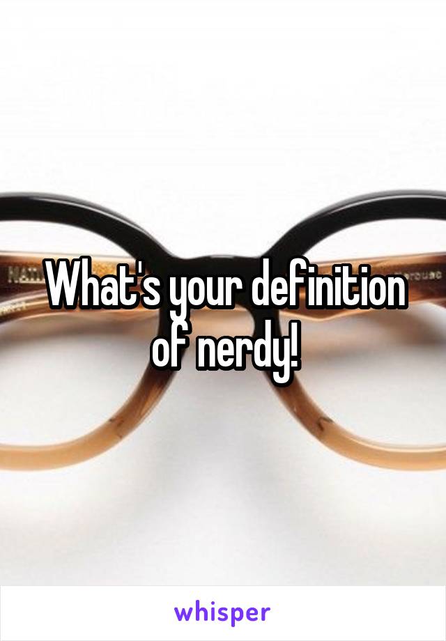 What's your definition of nerdy!